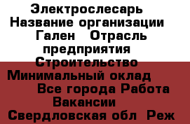 Электрослесарь › Название организации ­ Гален › Отрасль предприятия ­ Строительство › Минимальный оклад ­ 20 000 - Все города Работа » Вакансии   . Свердловская обл.,Реж г.